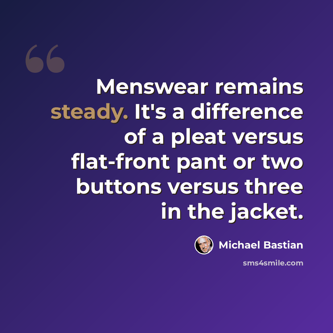“Menswear remains steady. It's a difference of a pleat versus flat-front pant or two buttons versus three in the jacket.” quote by Michael Bastian