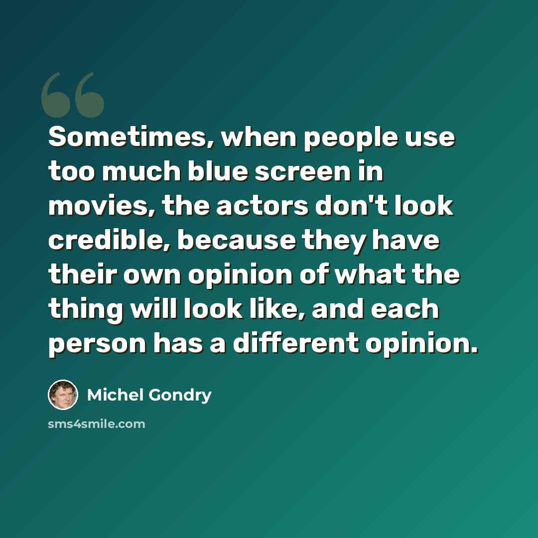 “Sometimes, when people use too much blue screen in movies, the actors don't look credible, because they have their own opinion of what the thing will look like, and each person has a different opinion.” quote by Michel Gondry