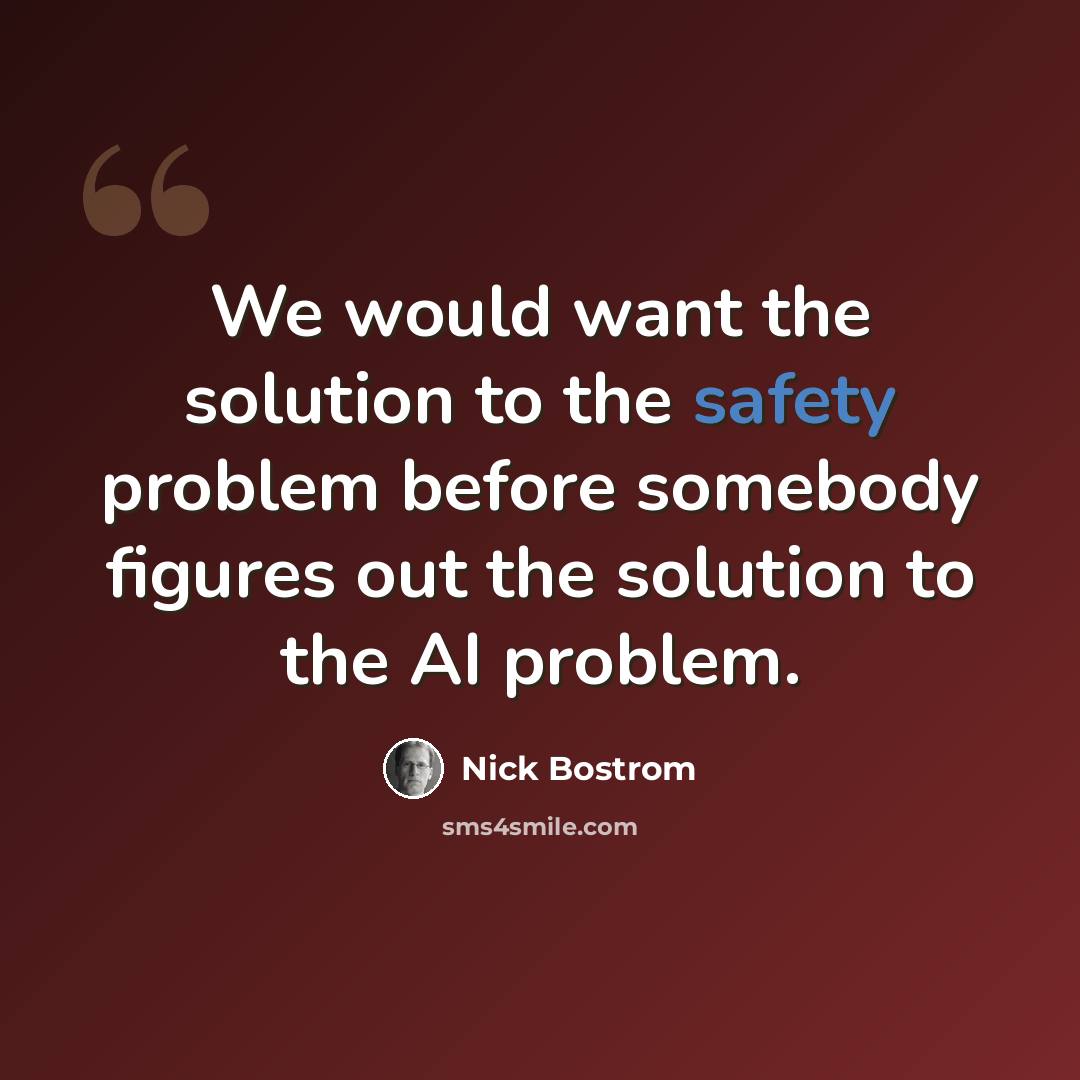 “We would want the solution to the safety problem before somebody figures out the solution to the AI problem.” quote by Nick Bostrom