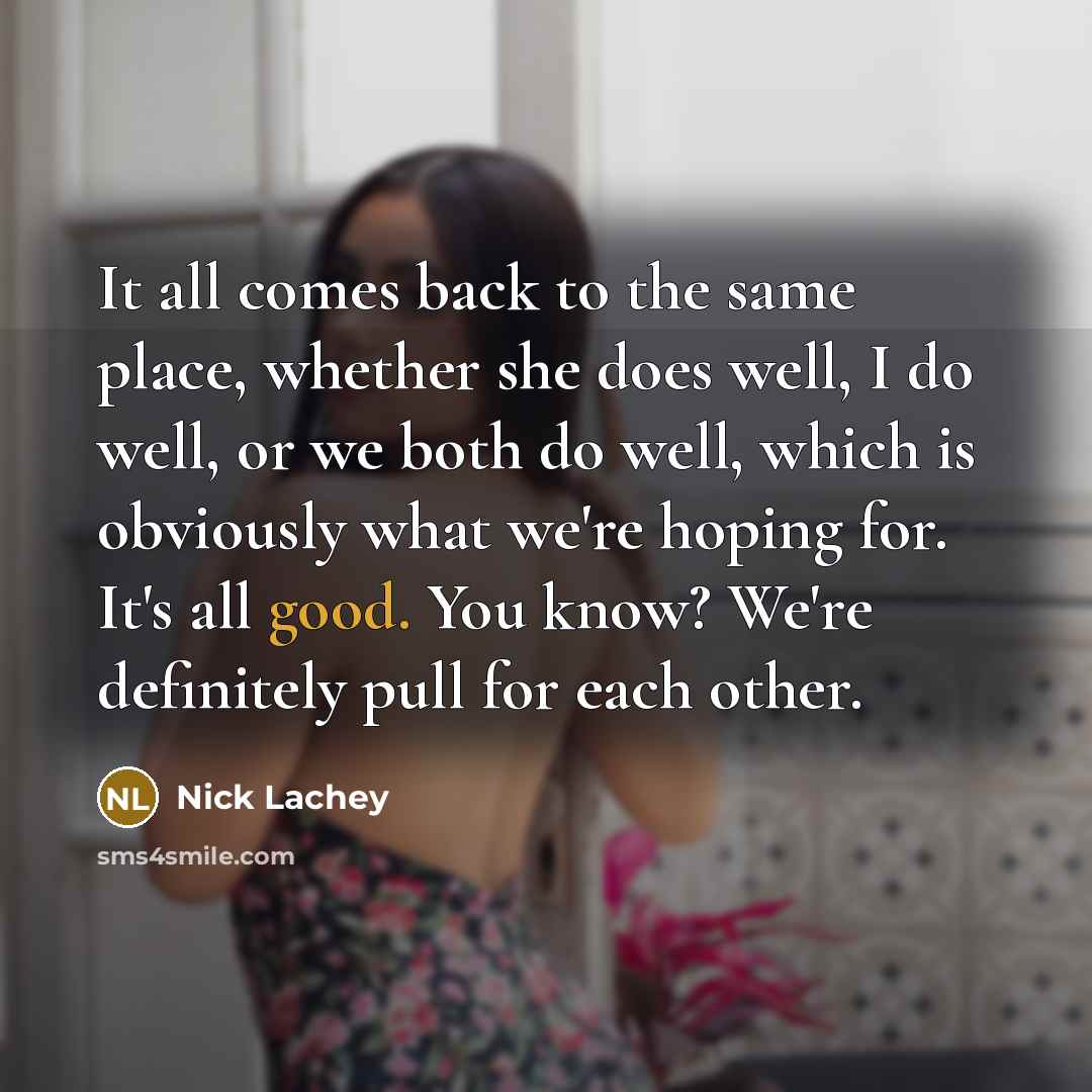 “It all comes back to the same place, whether she does well, I do well, or we both do well, which is obviously what we're hoping for. It's all good. You know? We're definitely pull for each other.” quote by Nick Lachey