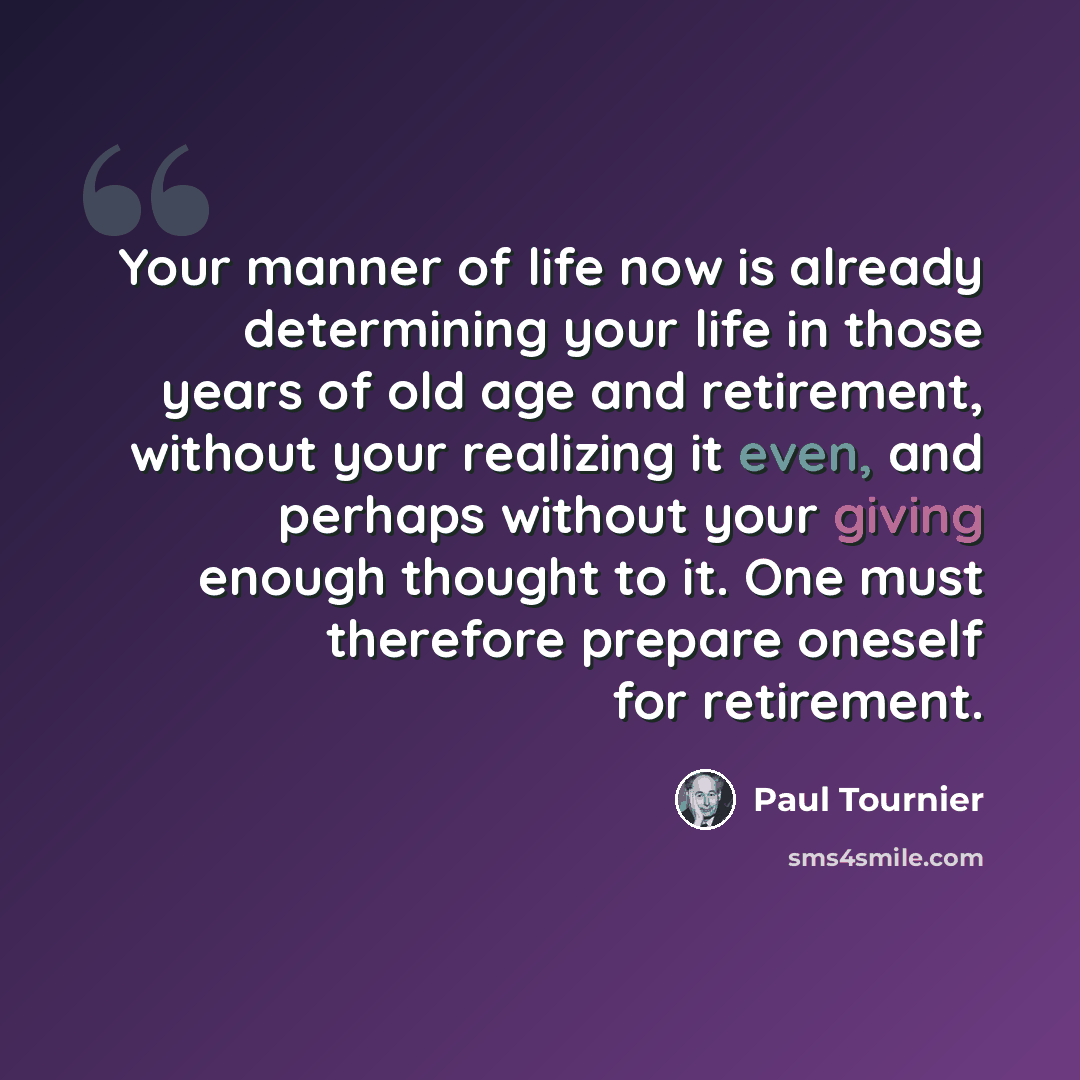 “Your manner of life now is already determining your life in those years of old age and retirement, without your realizing it even, and perhaps without your giving enough thought to it. One must therefore prepare oneself for retirement.” quote by Paul Tournier