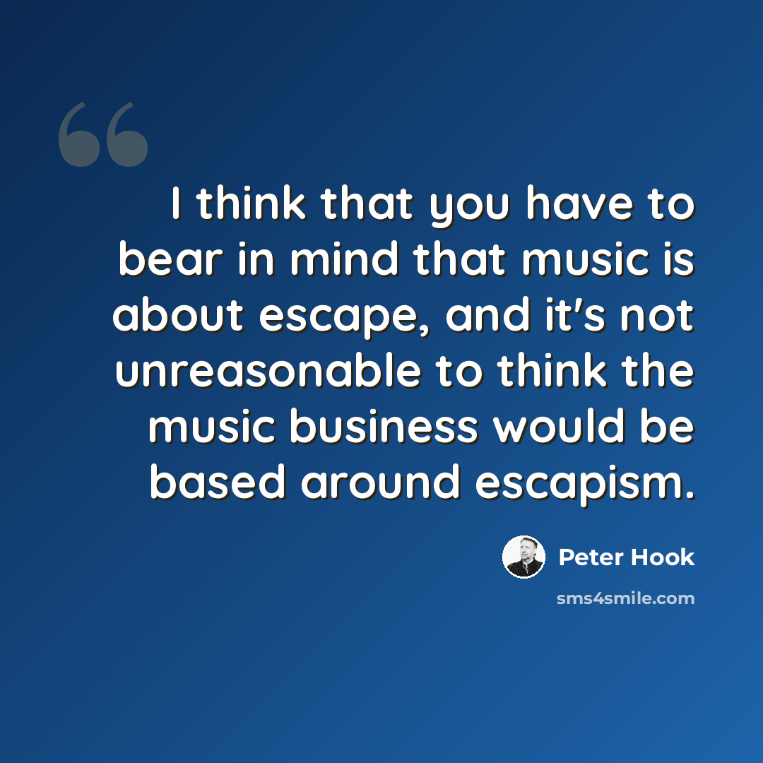 “I think that you have to bear in mind that music is about escape, and it's not unreasonable to think the music business would be based around escapism.” quote by Peter Hook