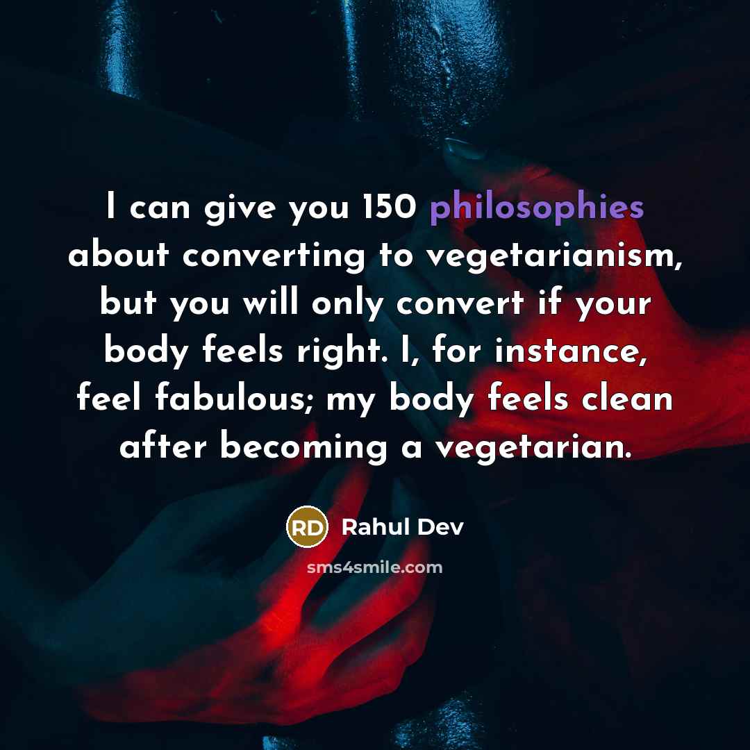 “I can give you 150 philosophies about converting to vegetarianism, but you will only convert if your body feels right. I, for instance, feel fabulous; my body feels clean after becoming a vegetarian.” quote by Rahul Dev