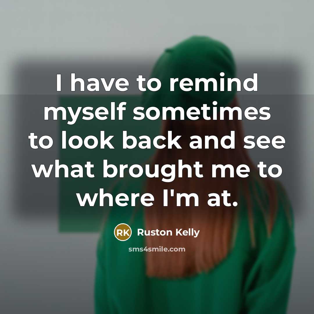 “I have to remind myself sometimes to look back and see what brought me to where I'm at.” quote by Ruston Kelly