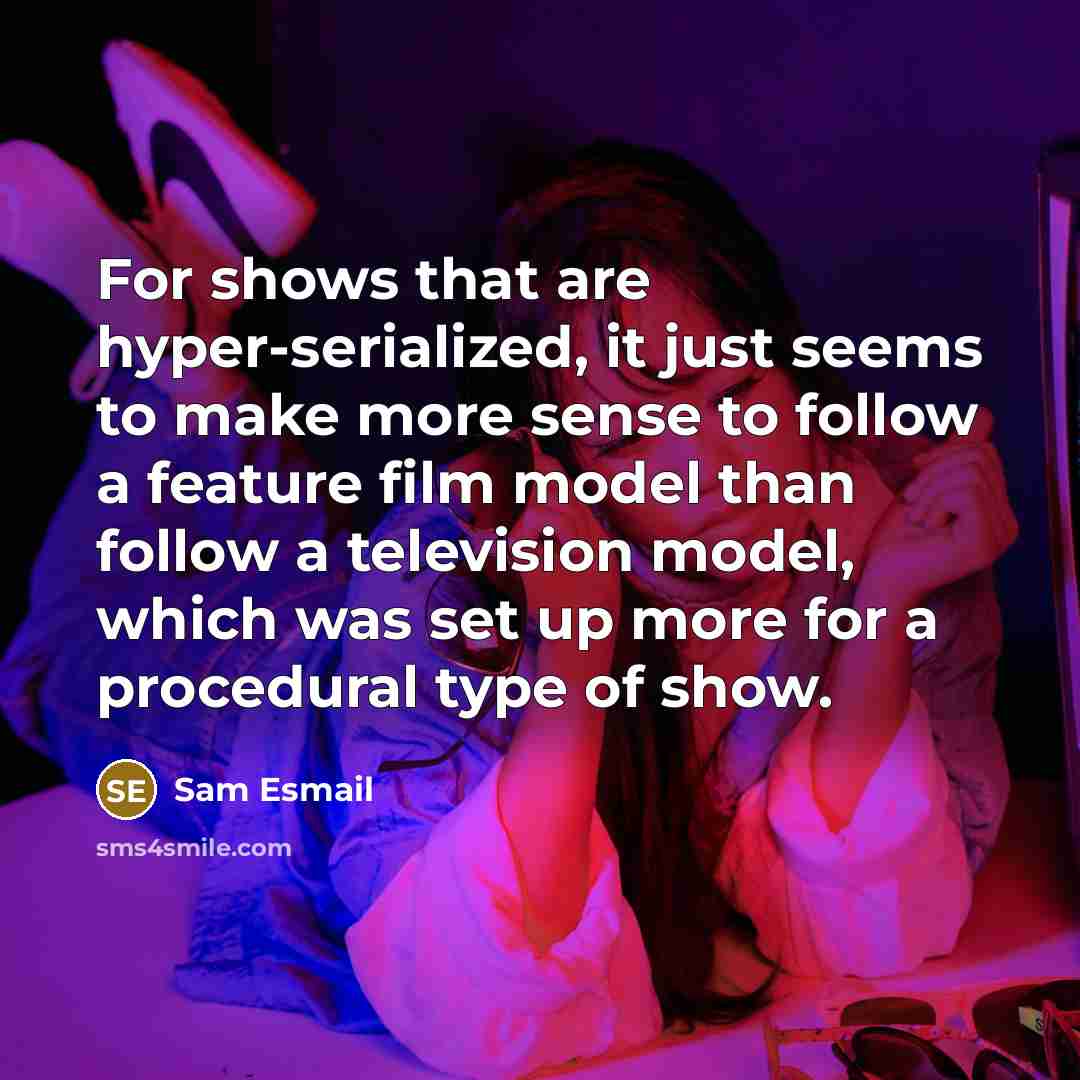 “For shows that are hyper-serialized, it just seems to make more sense to follow a feature film model than follow a television model, which was set up more for a procedural type of show.” quote by Sam Esmail