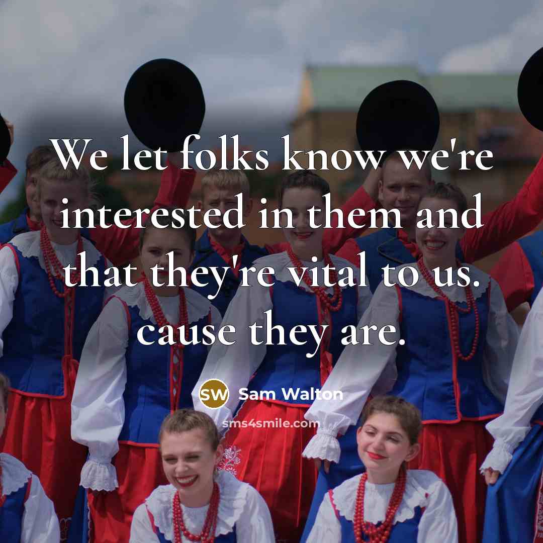 “We let folks know we're interested in them and that they're vital to us. cause they are.” quote by Sam Walton