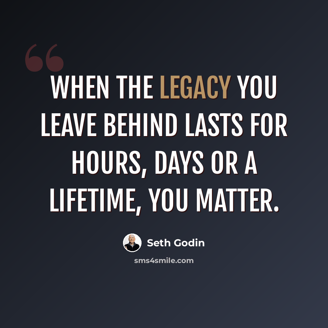 “When the legacy you leave behind lasts for hours, days or a lifetime, you matter.” quote by Seth Godin