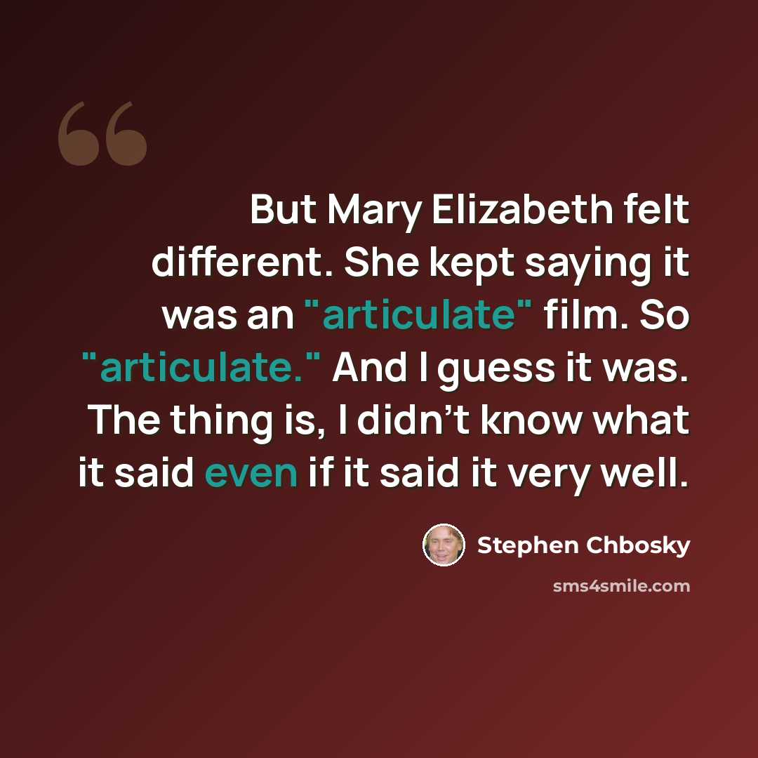 “But Mary Elizabeth felt different. She kept saying it was an "articulate" film. So "articulate." And I guess it was. The thing is, I didn't know what it said even if it said it very well.” quote by Stephen Chbosky