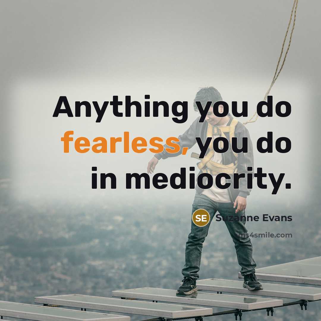 “Anything you do fearless, you do in mediocrity.” quote by Suzanne Evans