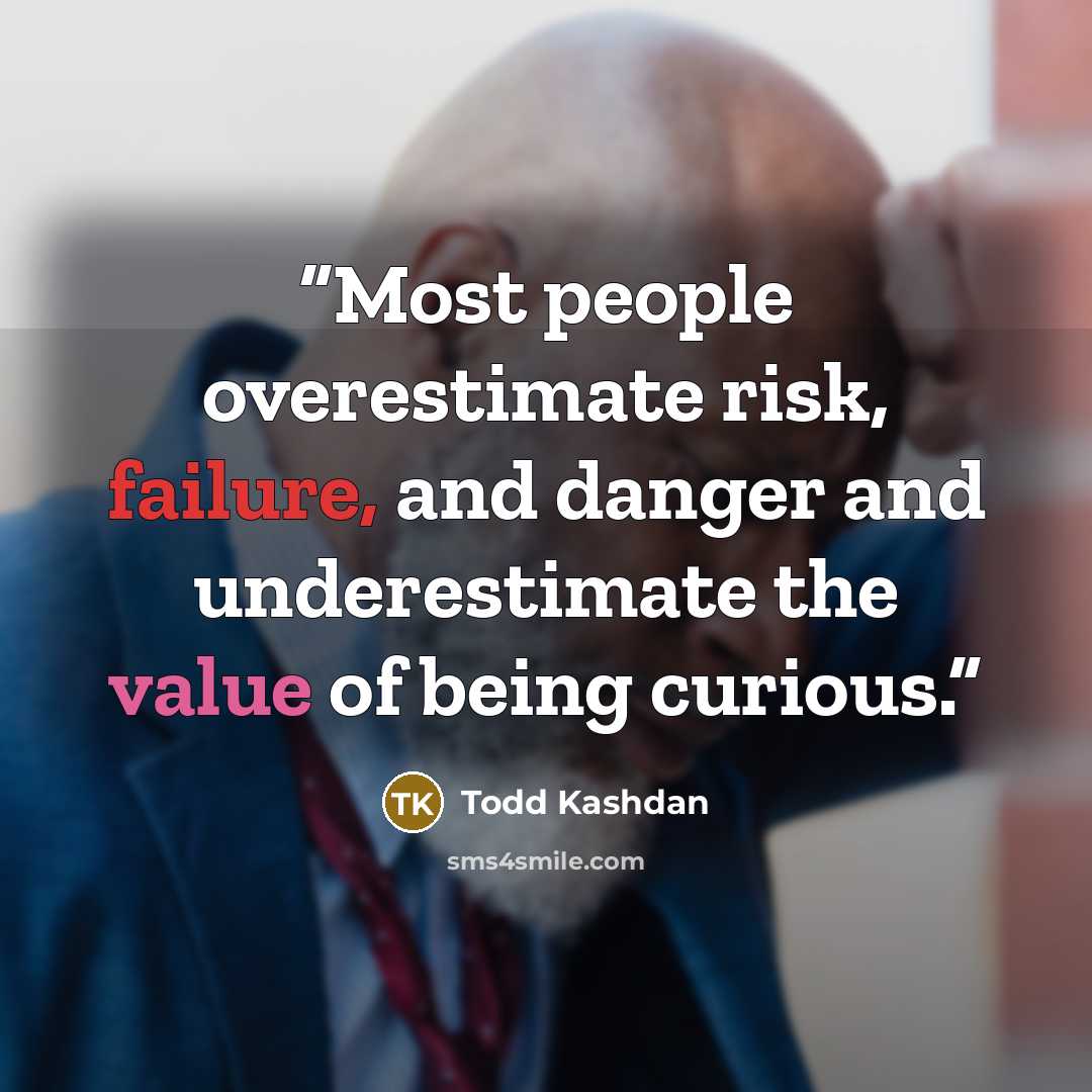 “Most people overestimate risk, failure, and danger and underestimate the value of being curious.” quote by Todd Kashdan