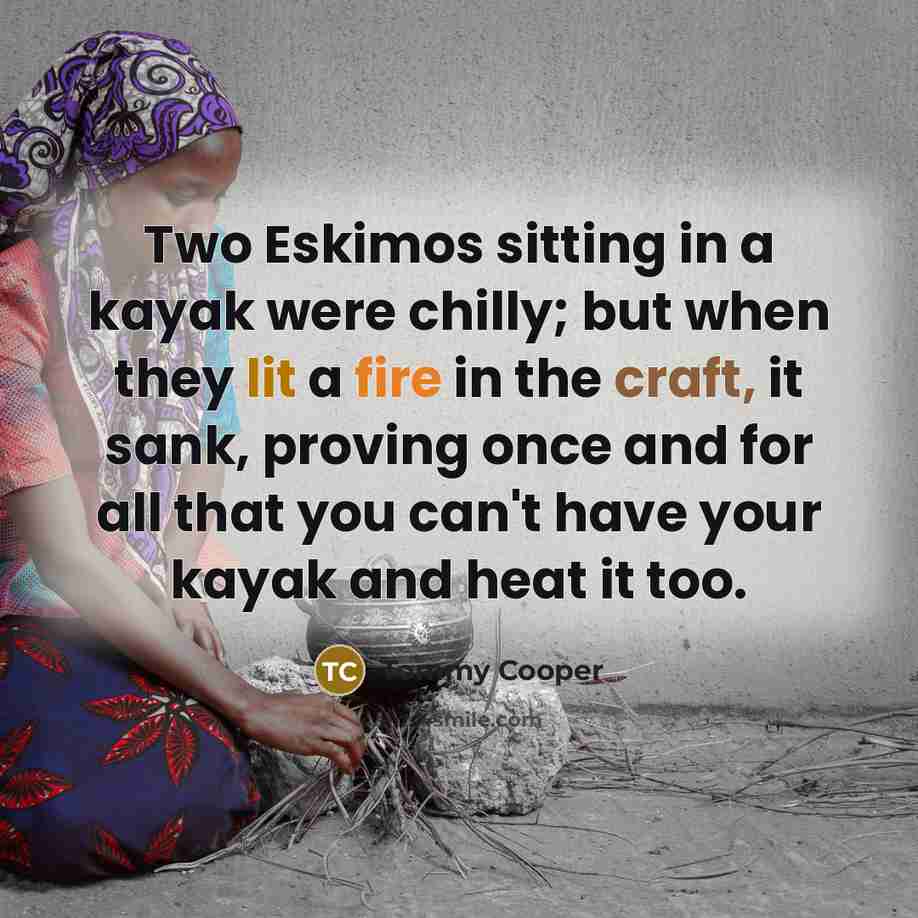 “Two Eskimos sitting in a kayak were chilly; but when they lit a fire in the craft, it sank, proving once and for all that you can't have your kayak and heat it too.” quote by Tommy Cooper
