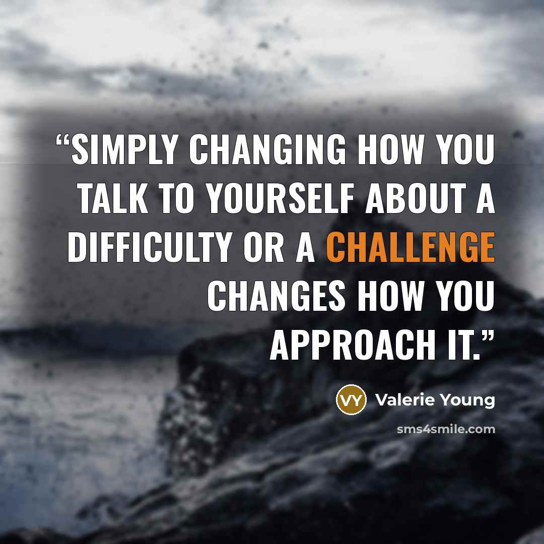 “Simply changing how you talk to yourself about a difficulty or a challenge changes how you approach it.” quote by Valerie Young