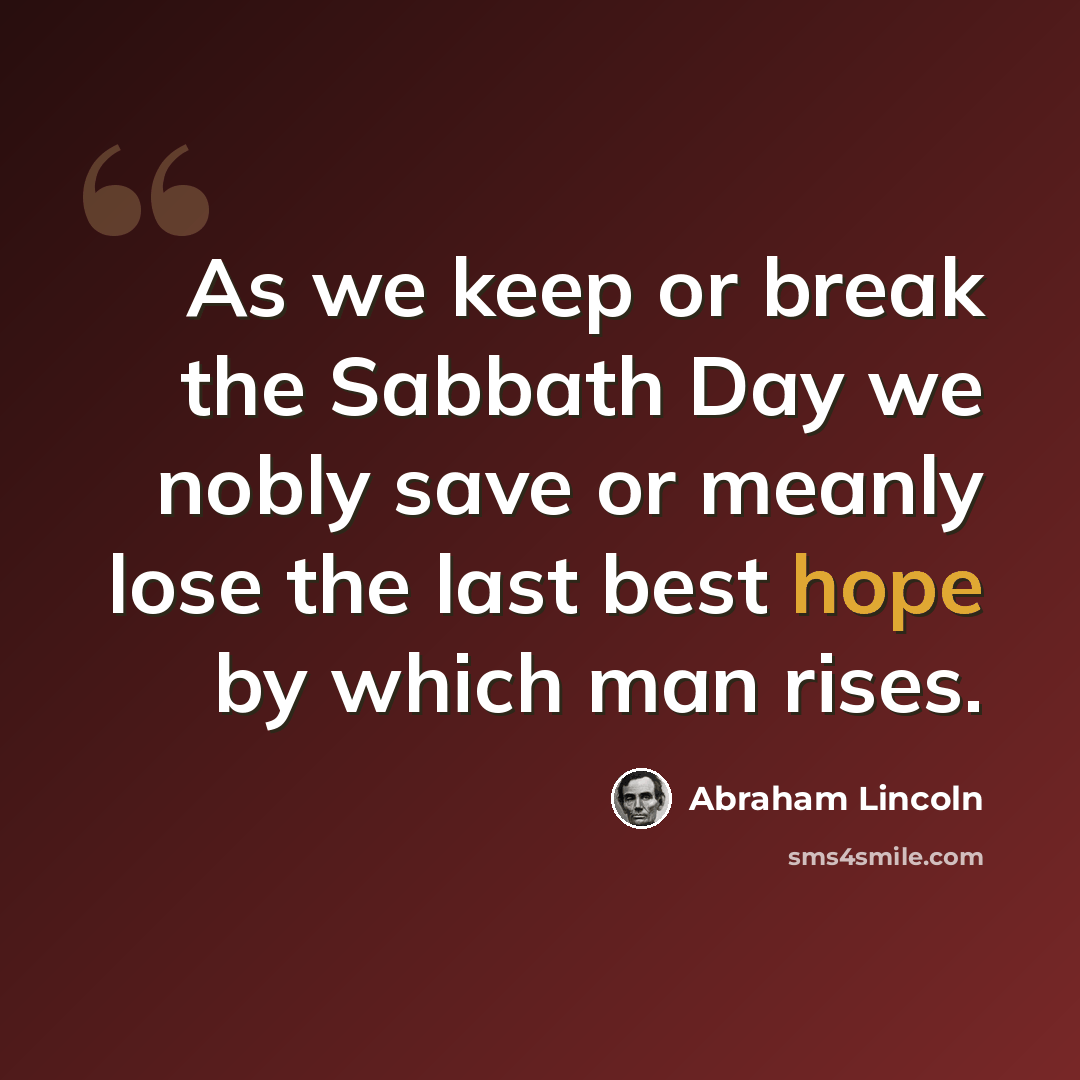 “As we keep or break the Sabbath Day we nobly save or meanly lose the last best hope by which man rises.” quote by Abraham Lincoln
