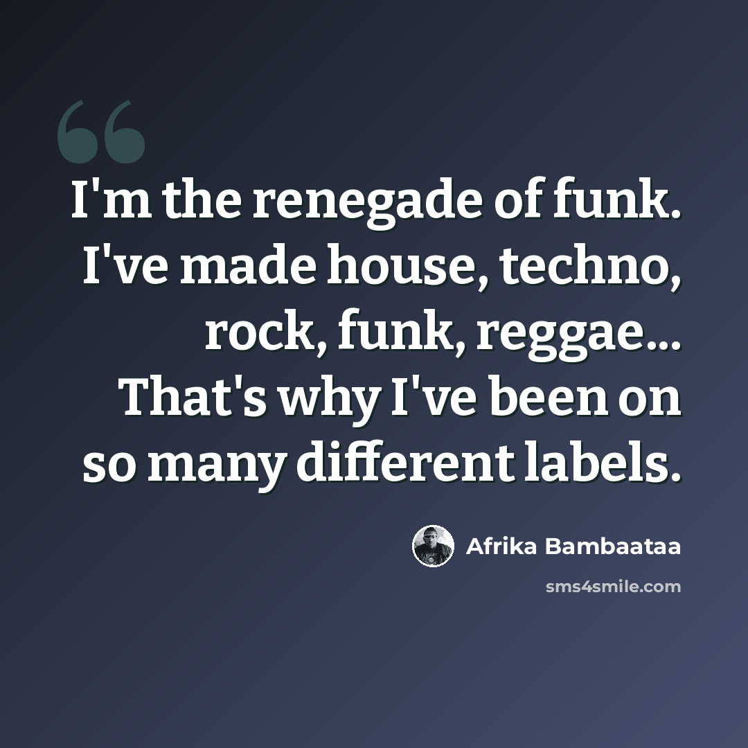 “I'm the renegade of funk. I've made house, techno, rock, funk, reggae... That's why I've been on so many different labels.” quote by Afrika Bambaataa