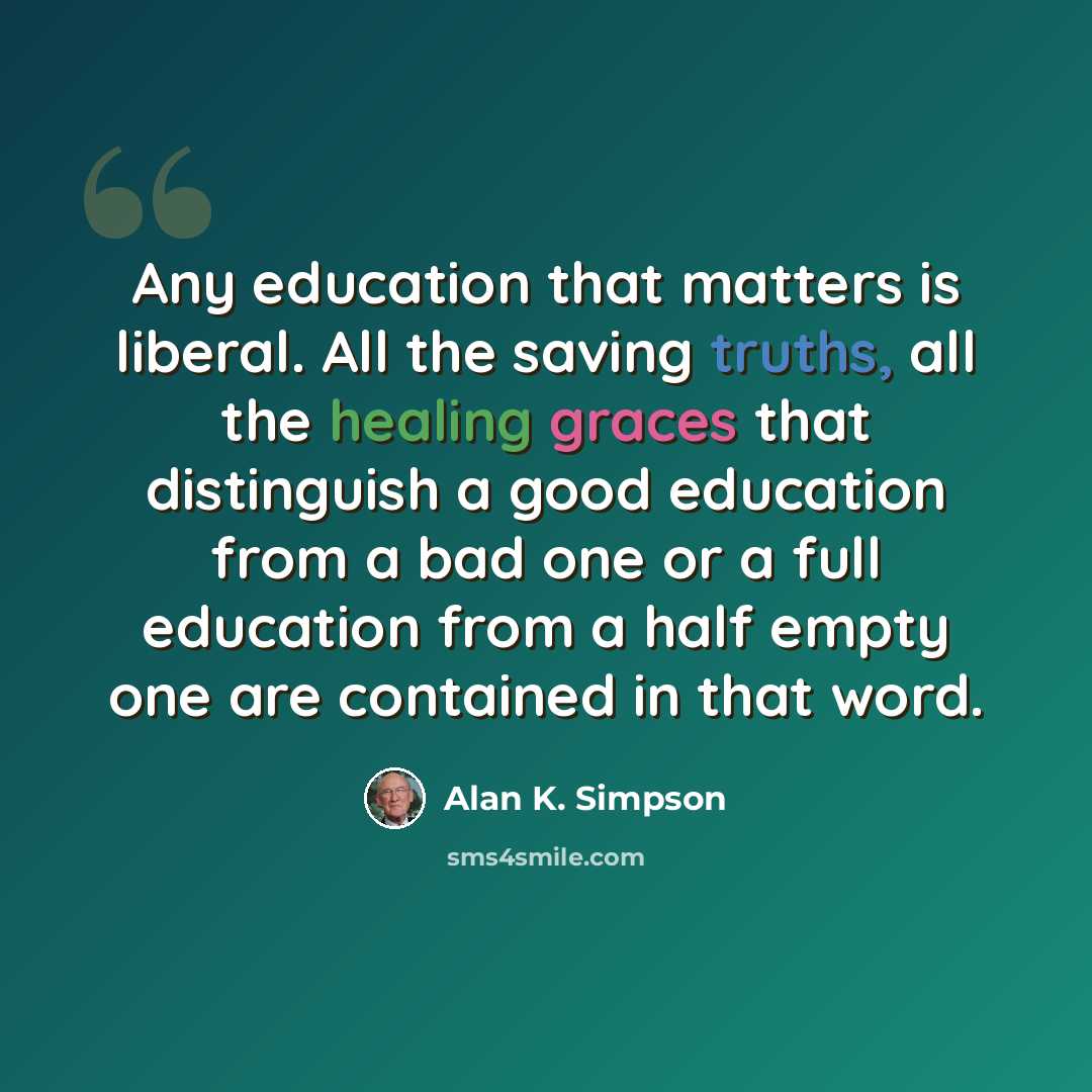 “Any education that matters is liberal. All the saving truths, all the healing graces that distinguish a good education from a bad one or a full education from a half empty one are contained in that word.” quote by Alan K. Simpson