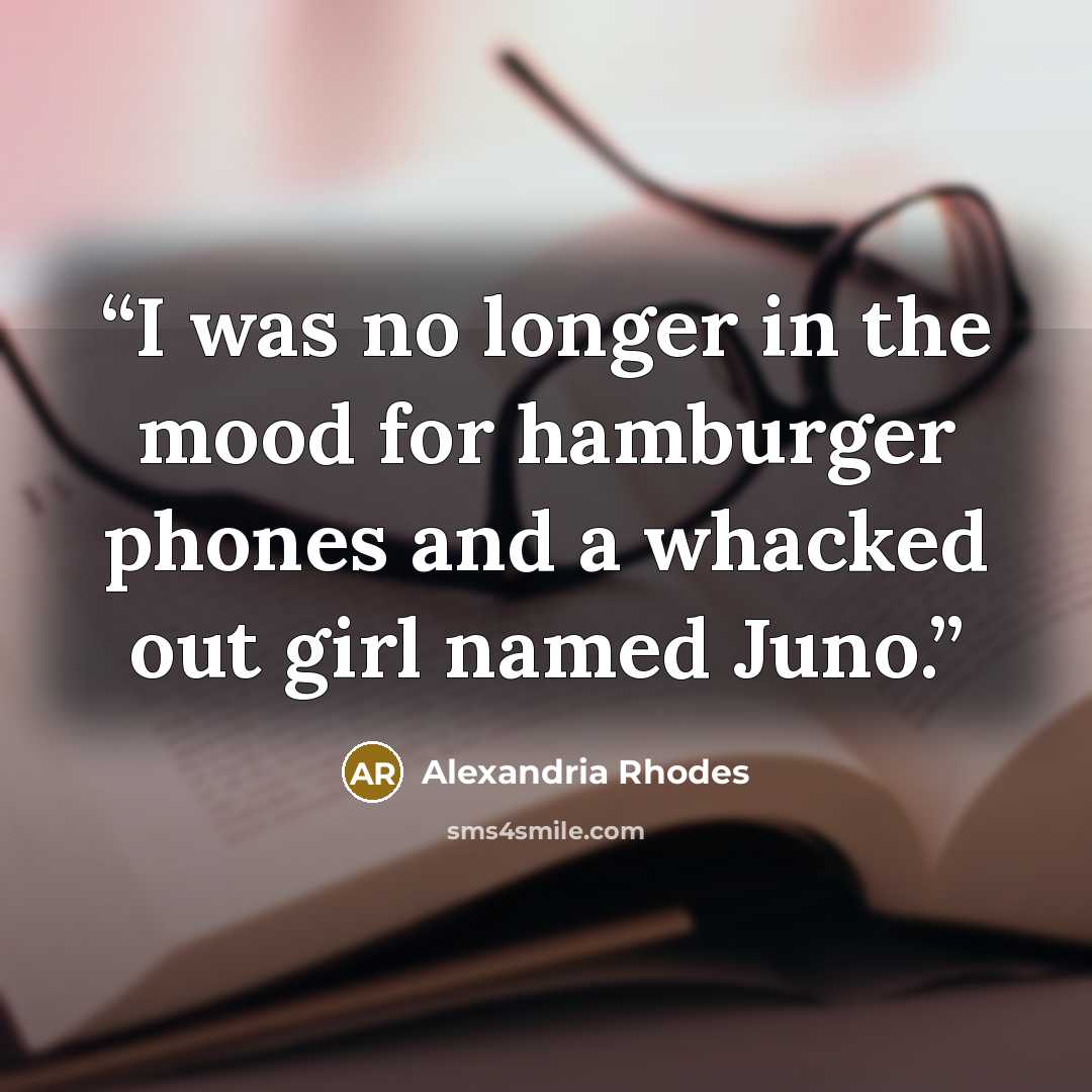 “I was no longer in the mood for hamburger phones and a whacked out girl named Juno.” quote by Alexandria Rhodes