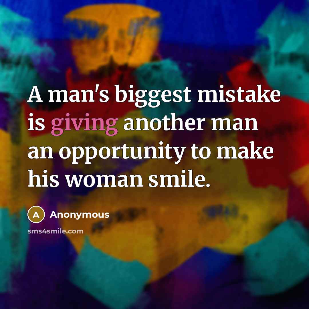 “A man's biggest mistake is giving another man an opportunity to make his woman smile.” quote by Anonymous