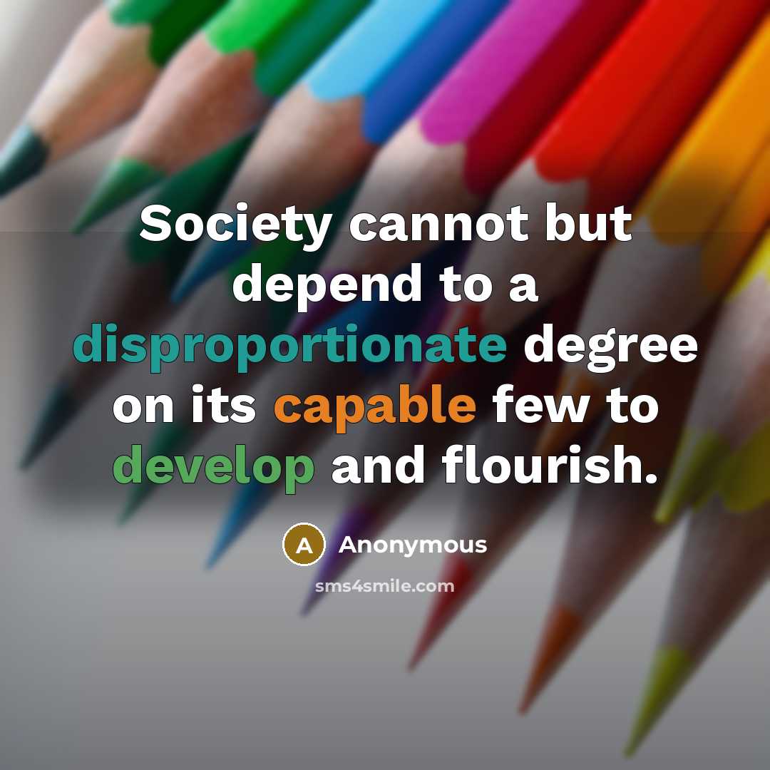 “Society cannot but depend to a disproportionate degree on its capable few to develop and flourish.” quote by Anonymous