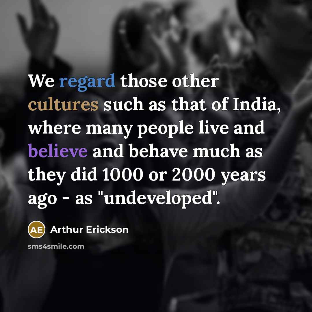 “We regard those other cultures such as that of India, where many people live and believe and behave much as they did 1000 or 2000 years ago - as "undeveloped".” quote by Arthur Erickson