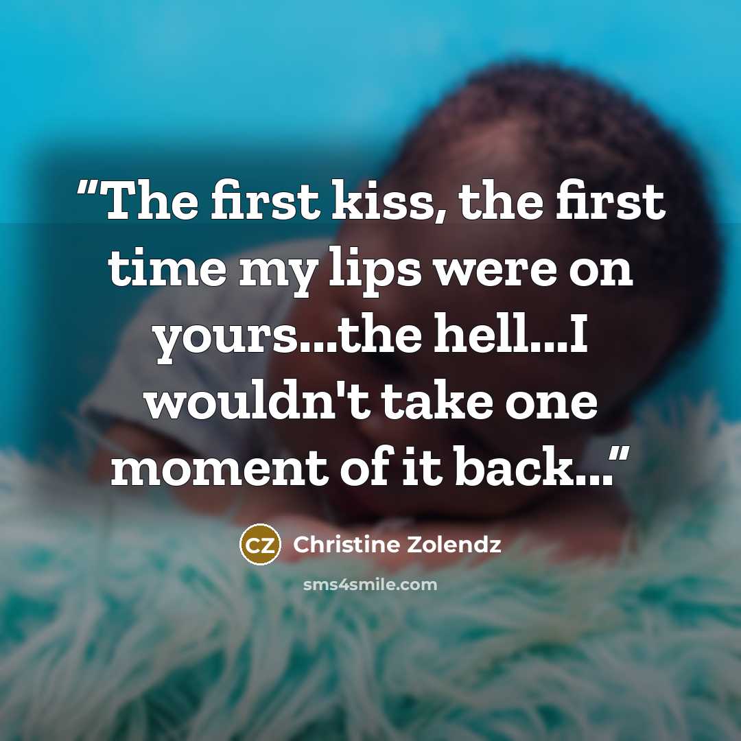 “The first kiss, the first time my lips were on yours...the hell...I wouldn't take one moment of it back...” quote by Christine Zolendz
