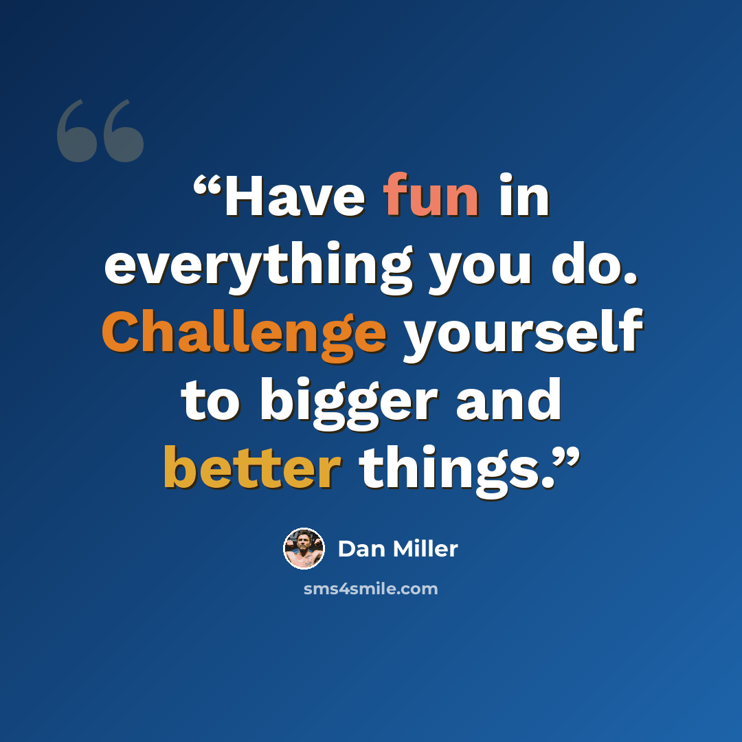 “Have fun in everything you do. Challenge yourself to bigger and better things.” quote by Dan Miller