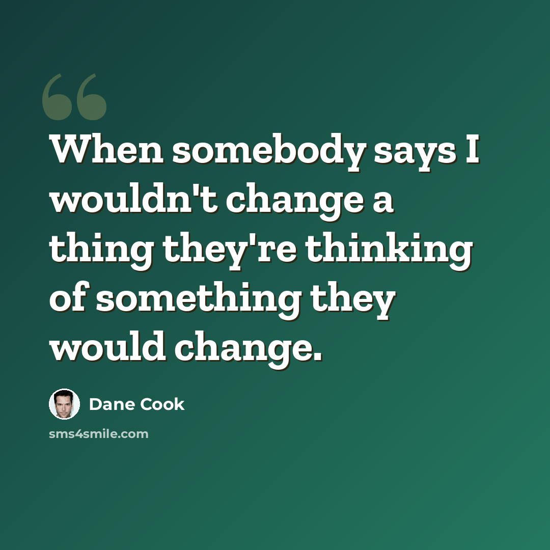 “When somebody says I wouldn't change a thing they're thinking of something they would change.” quote by Dane Cook