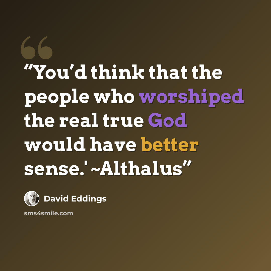 “You’d think that the people who worshiped the real true God would have better sense.' ~Althalus” quote by David Eddings