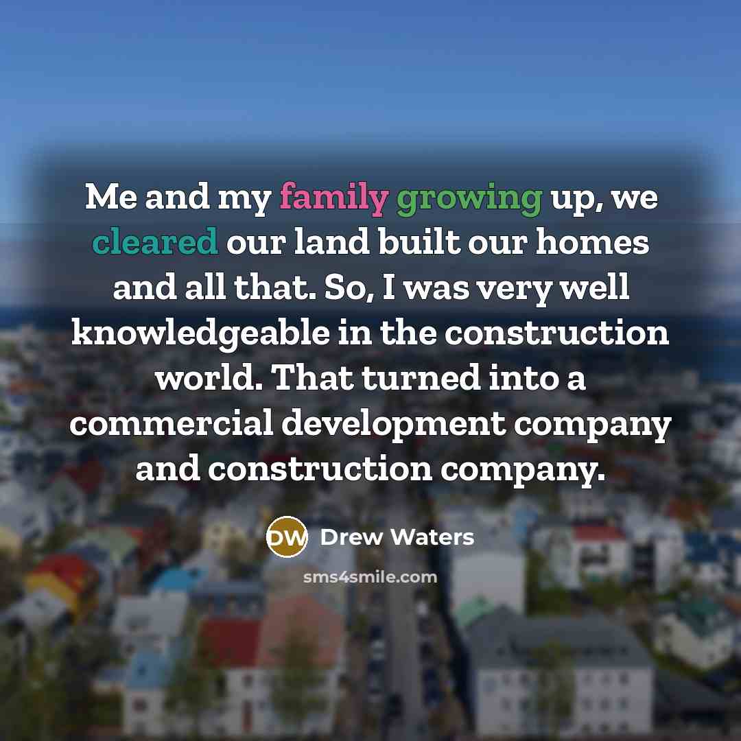 “Me and my family growing up, we cleared our land built our homes and all that. So, I was very well knowledgeable in the construction world. That turned into a commercial development company and construction company.” quote by Drew Waters