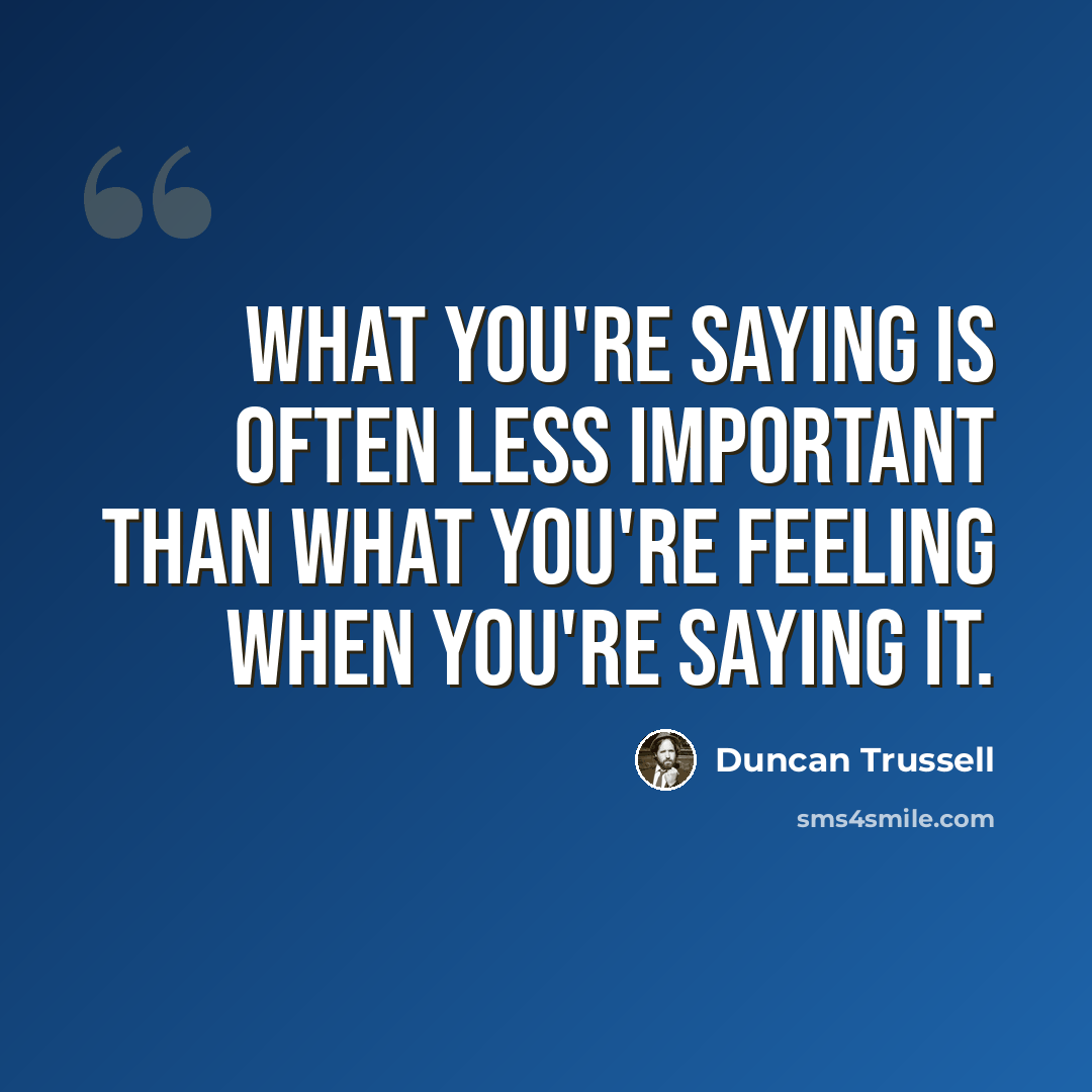 “What you're saying is often less important than what you're feeling when you're saying it.” quote by Duncan Trussell