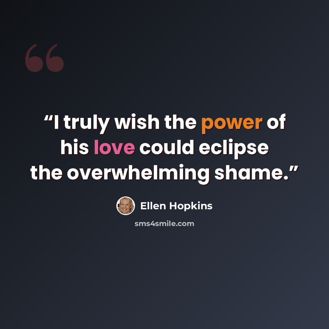 “I truly wish the power of his love could eclipse the overwhelming shame.” quote by Ellen Hopkins