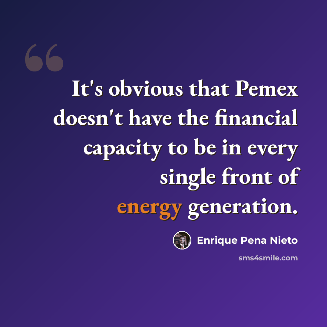 “It's obvious that Pemex doesn't have the financial capacity to be in every single front of energy generation.” quote by Enrique Pena Nieto