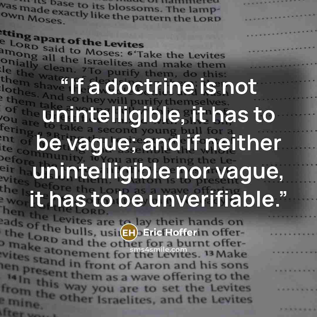 “If a doctrine is not unintelligible, it has to be vague; and if neither unintelligible nor vague, it has to be unverifiable.” quote by Eric Hoffer