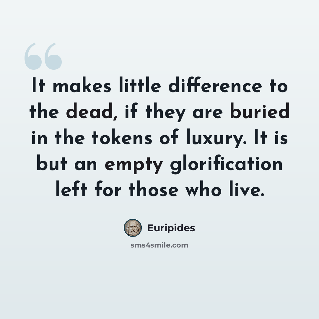 “It makes little difference to the dead, if they are buried in the tokens of luxury. It is but an empty glorification left for those who live.” quote by Euripides