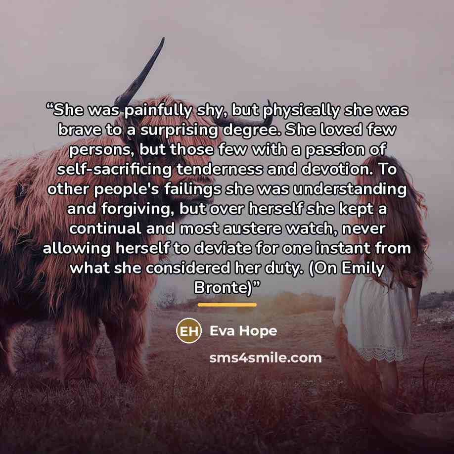 “She was painfully shy, but physically she was brave to a surprising degree. She loved few persons, but those few with a passion of self-sacrificing tenderness and devotion. To other people's failings she was understanding and forgiving, but over herself she kept a continual and most austere watch…” quote by Eva Hope