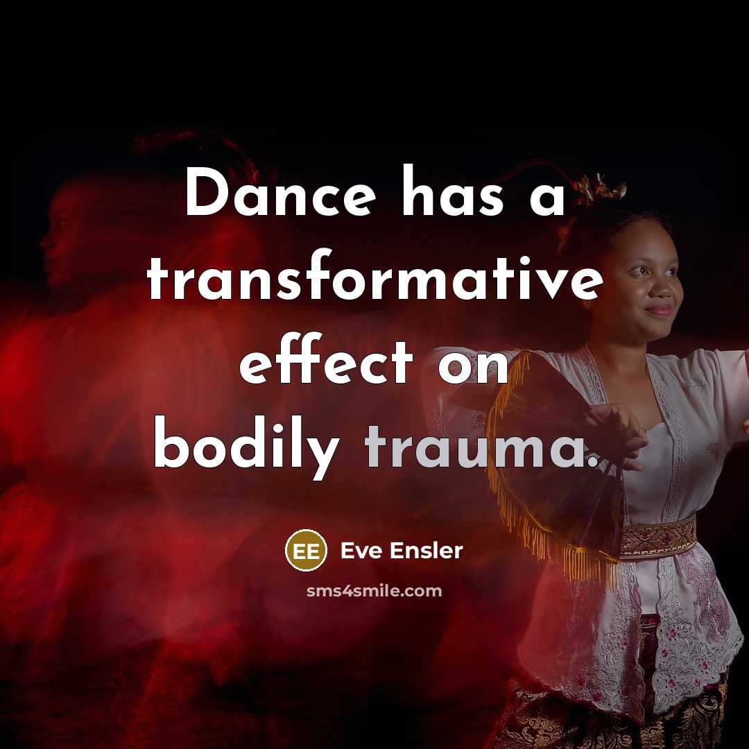 “Dance has a transformative effect on bodily trauma.” quote by Eve Ensler
