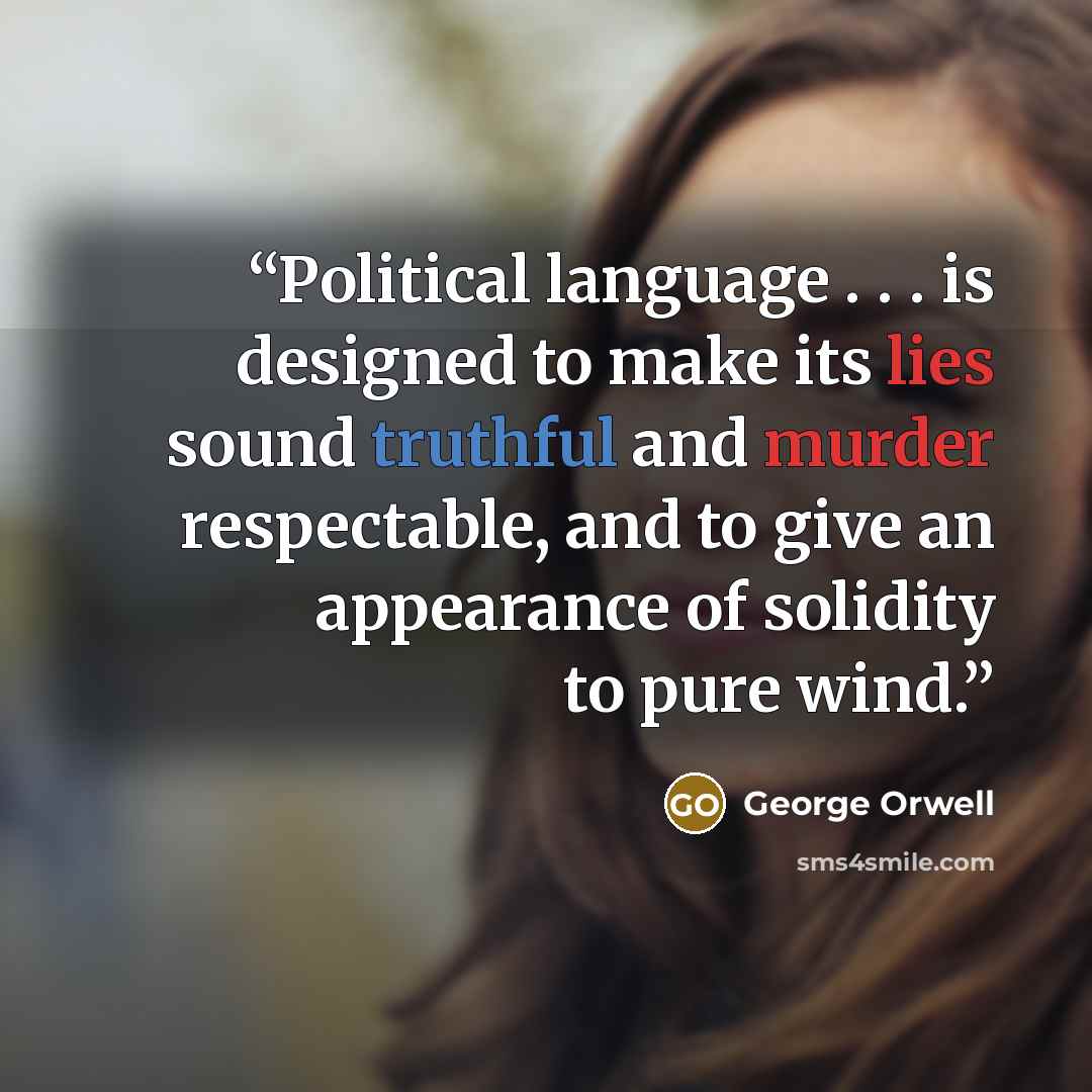 “Political language . . . is designed to make its lies sound truthful and murder respectable, and to give an appearance of solidity to pure wind.” quote by George Orwell