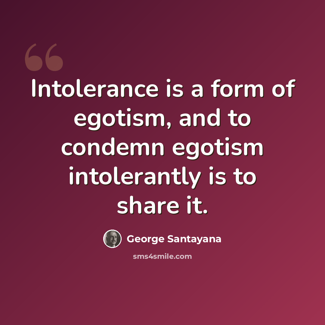 “Intolerance is a form of egotism, and to condemn egotism intolerantly is to share it.” quote by George Santayana