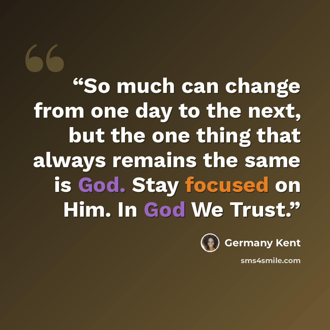“So much can change from one day to the next, but the one thing that always remains the same is God. Stay focused on Him. In God We Trust.” quote by Germany Kent