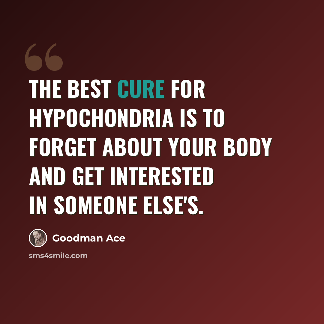 “The best cure for hypochondria is to forget about your body and get interested in someone else's.” quote by Goodman Ace