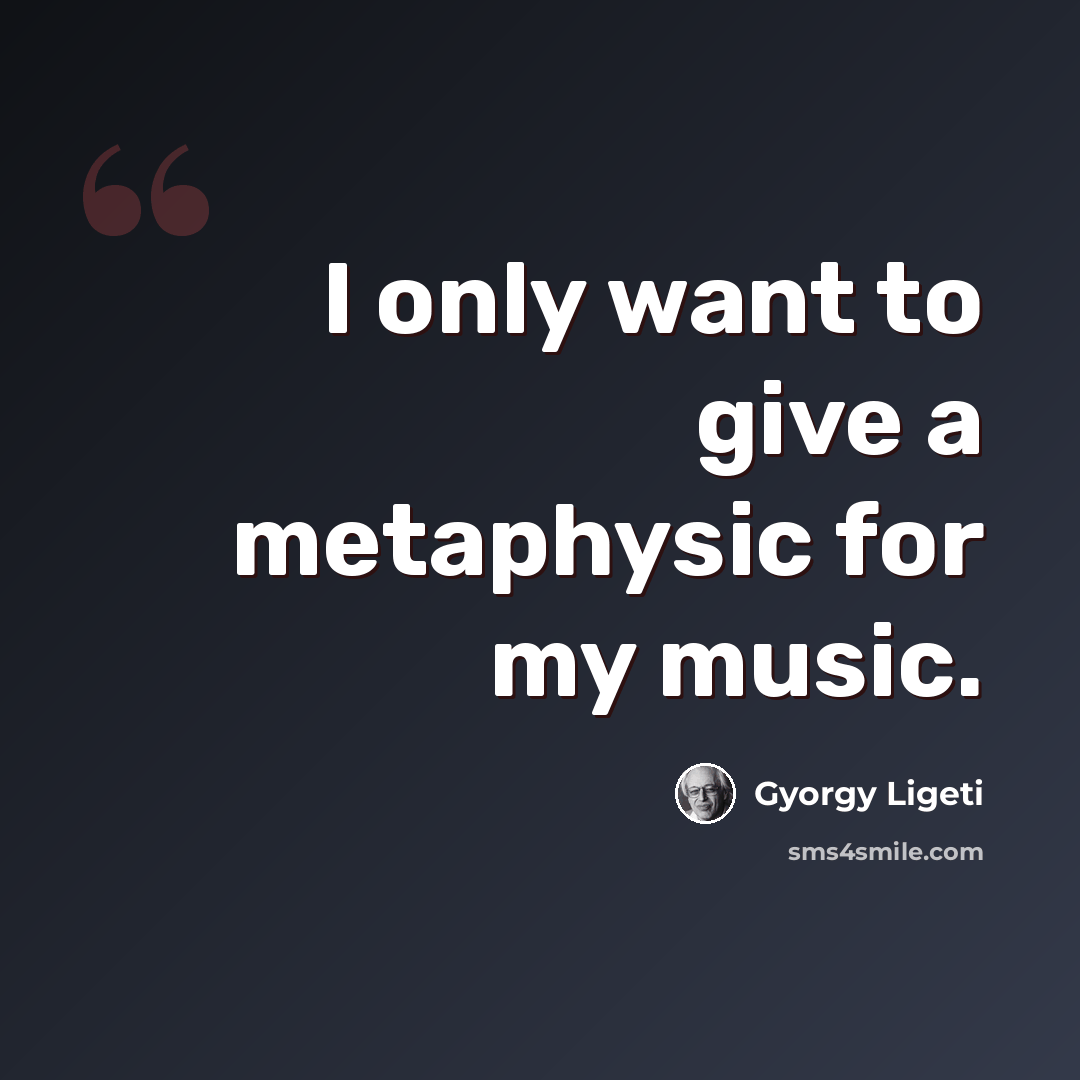 “I only want to give a metaphysic for my music.” quote by Gyorgy Ligeti