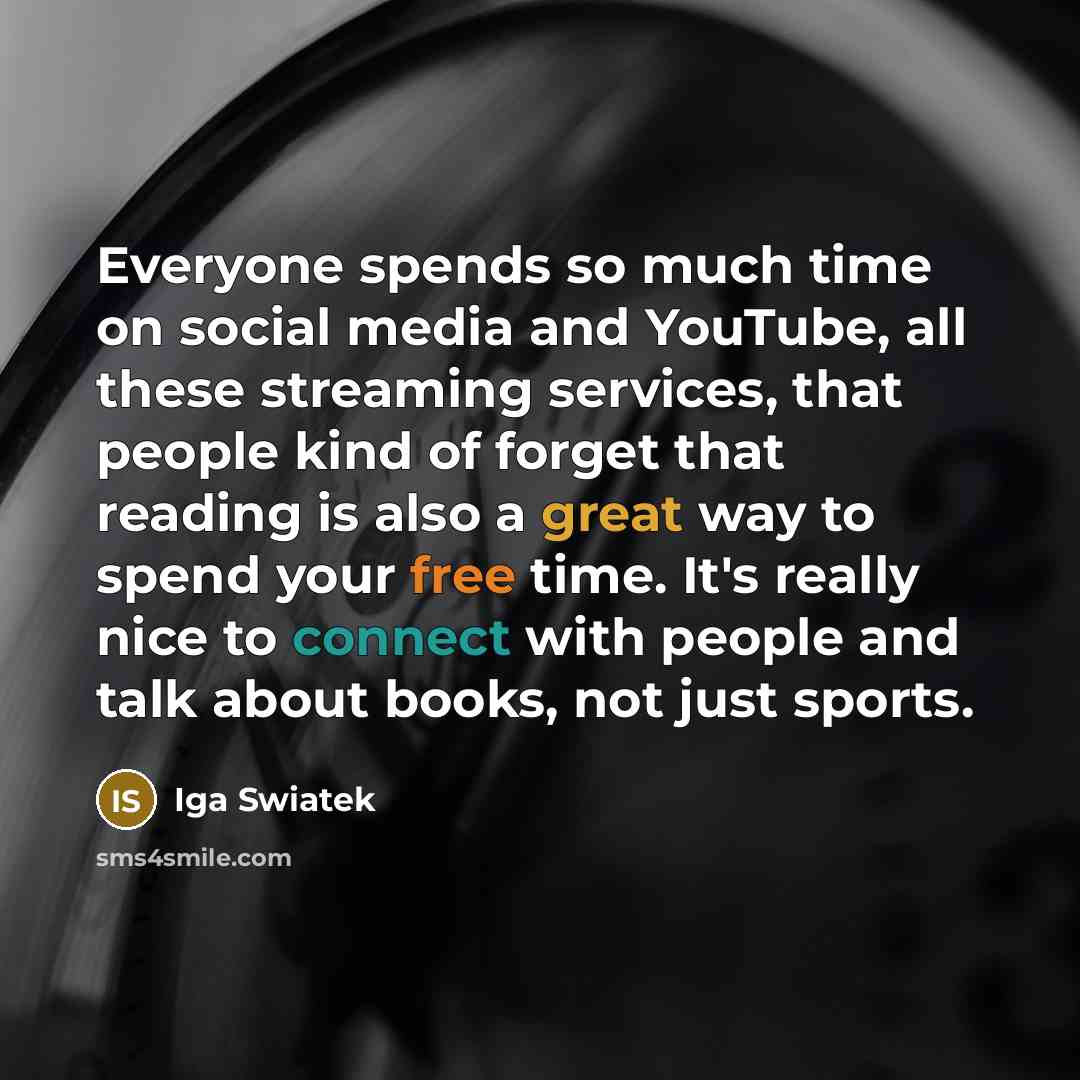 “Everyone spends so much time on social media and YouTube, all these streaming services, that people kind of forget that reading is also a great way to spend your free time. It's really nice to connect with people and talk about books, not just sports.” quote by Iga Swiatek
