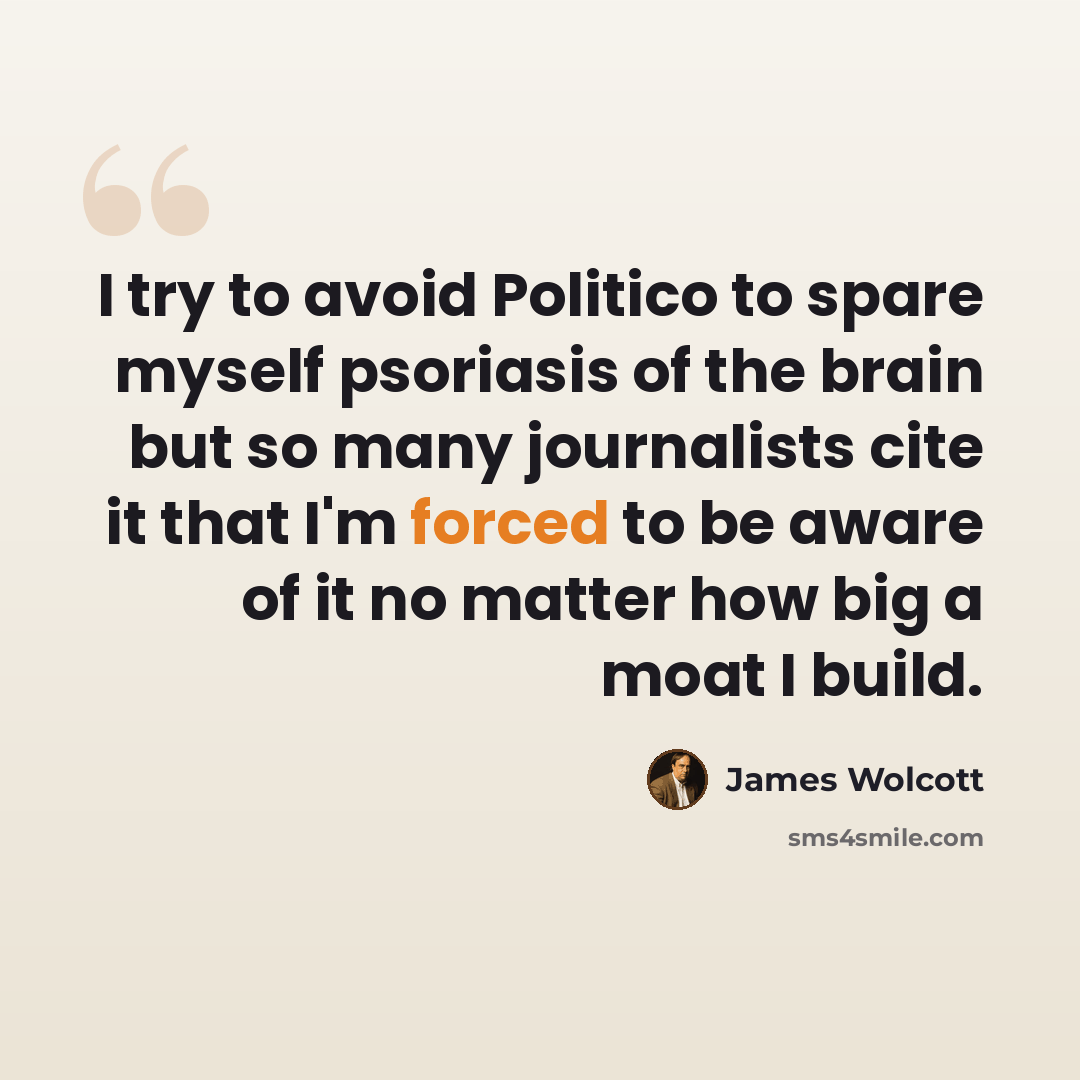 “I try to avoid Politico to spare myself psoriasis of the brain but so many journalists cite it that I'm forced to be aware of it no matter how big a moat I build.” quote by James Wolcott