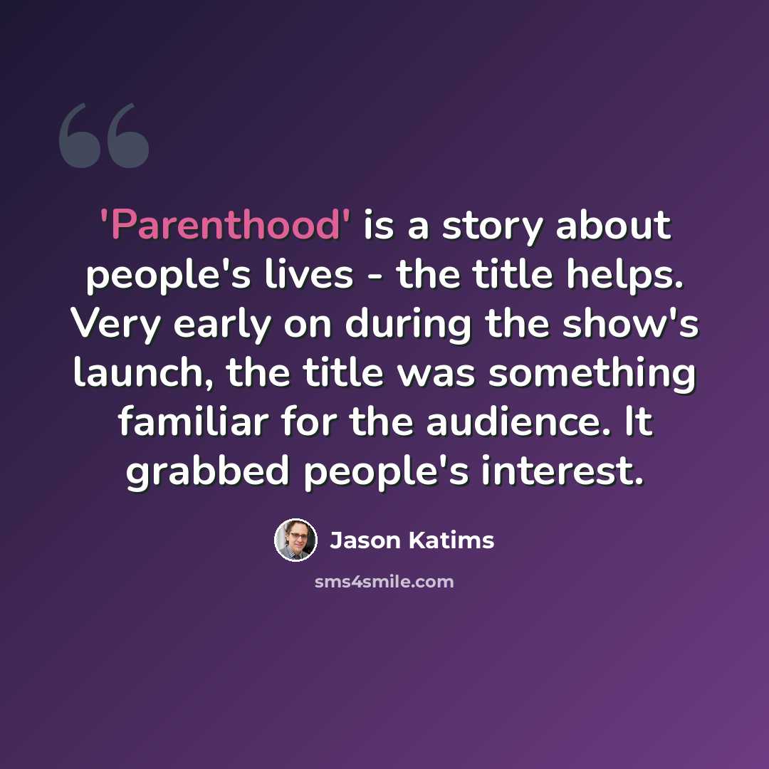 “'Parenthood' is a story about people's lives - the title helps. Very early on during the show's launch, the title was something familiar for the audience. It grabbed people's interest.” quote by Jason Katims