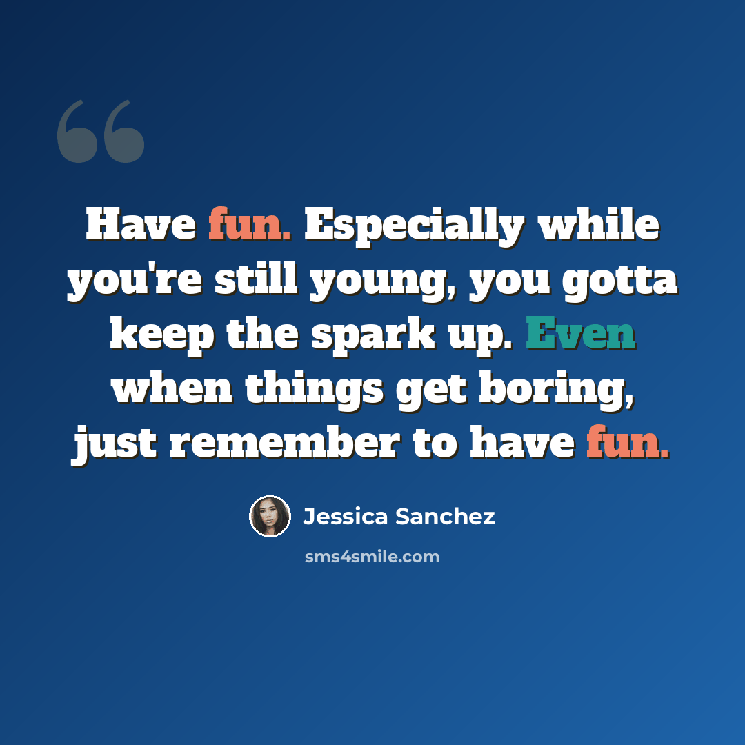 “Have fun. Especially while you're still young, you gotta keep the spark up. Even when things get boring, just remember to have fun.” quote by Jessica Sanchez