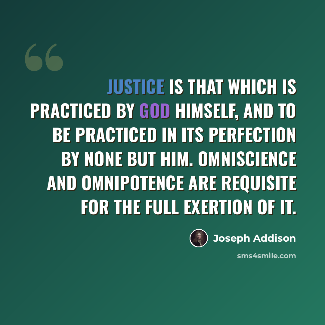 “Justice is that which is practiced by God himself, and to be practiced in its perfection by none but him. Omniscience and omnipotence are requisite for the full exertion of it.” quote by Joseph Addison