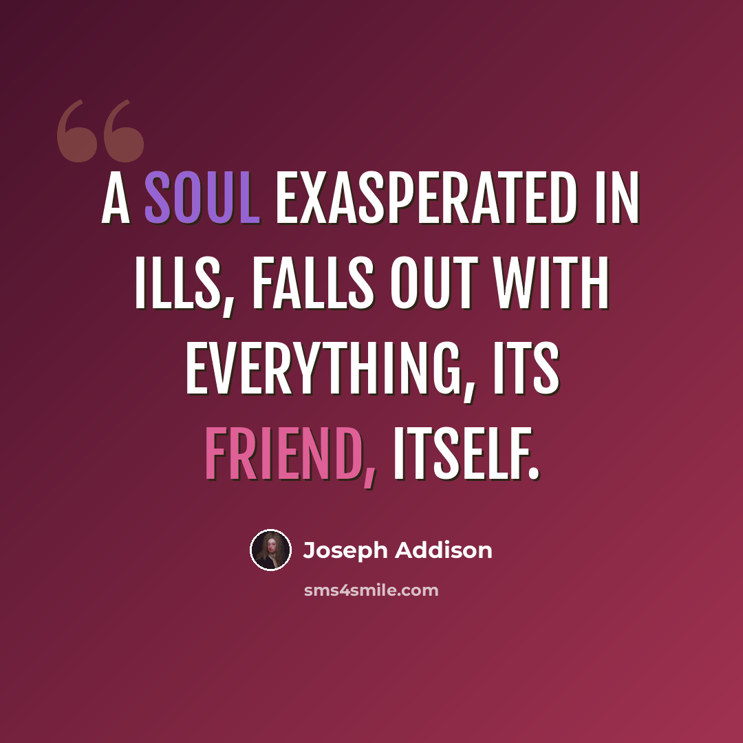“A soul exasperated in ills, falls out With everything, its friend, itself.” quote by Joseph Addison