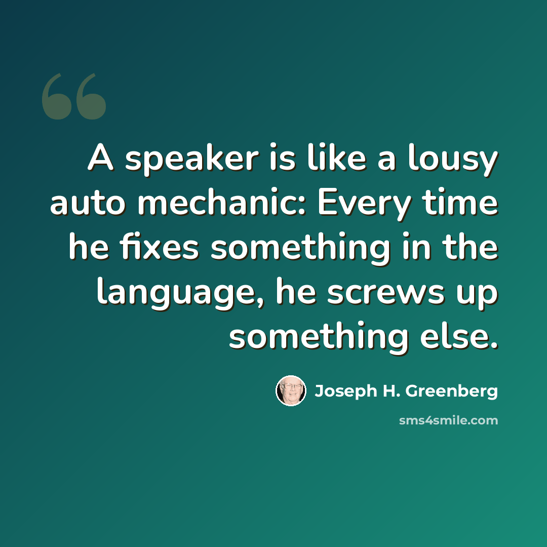 “A speaker is like a lousy auto mechanic: Every time he fixes something in the language, he screws up something else.” quote by Joseph H. Greenberg