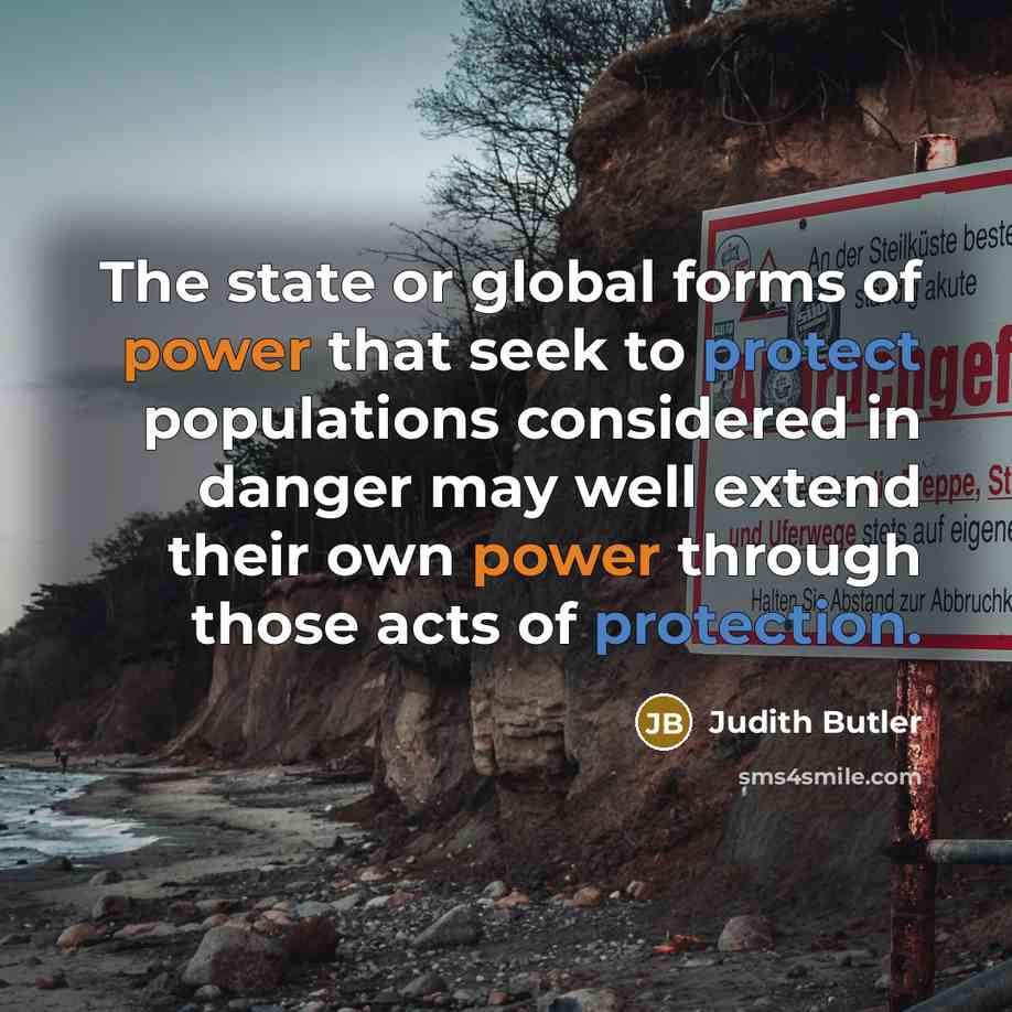 “The state or global forms of power that seek to protect populations considered in danger may well extend their own power through those acts of protection.” quote by Judith Butler
