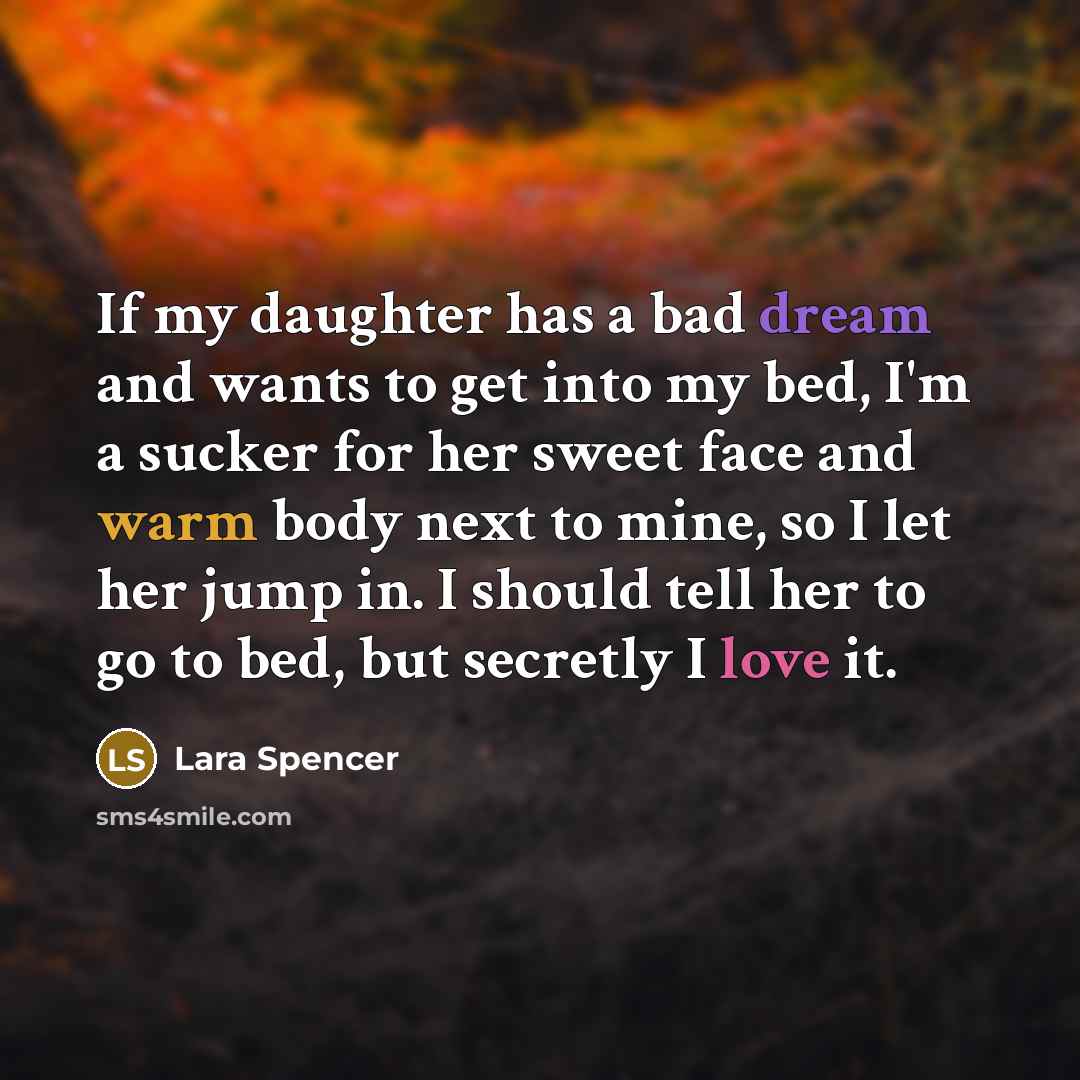 “If my daughter has a bad dream and wants to get into my bed, I'm a sucker for her sweet face and warm body next to mine, so I let her jump in. I should tell her to go to bed, but secretly I love it.” quote by Lara Spencer