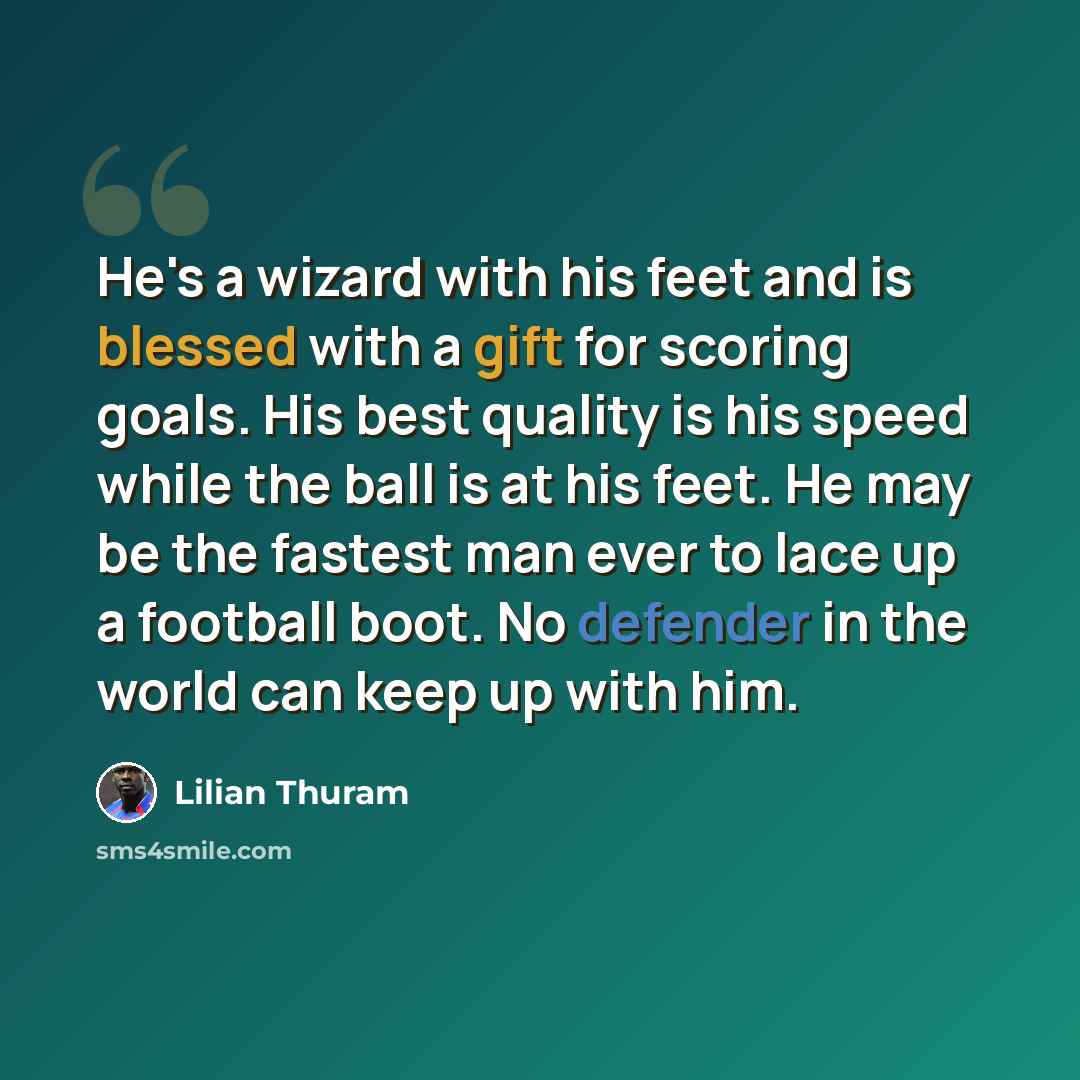 “He's a wizard with his feet and is blessed with a gift for scoring goals. His best quality is his speed while the ball is at his feet. He may be the fastest man ever to lace up a football boot. No defender in the world can keep up with him.” quote by Lilian Thuram